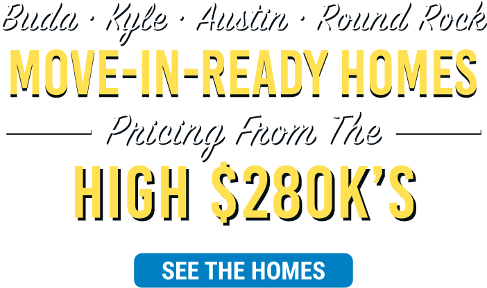 Buda, Kyle, Austin, Round Rock Move-In-Ready Homes. Pricing from the High $280k's. See the homes!