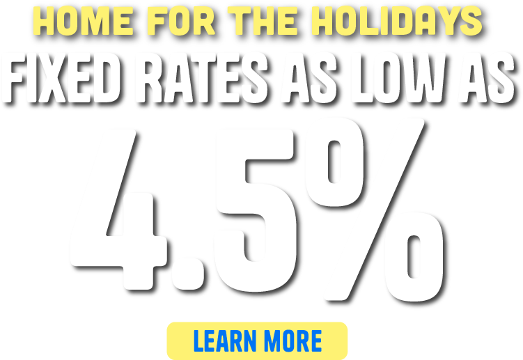 Home for the holidays. Fixed rates as low as 4.5%. Learn more.