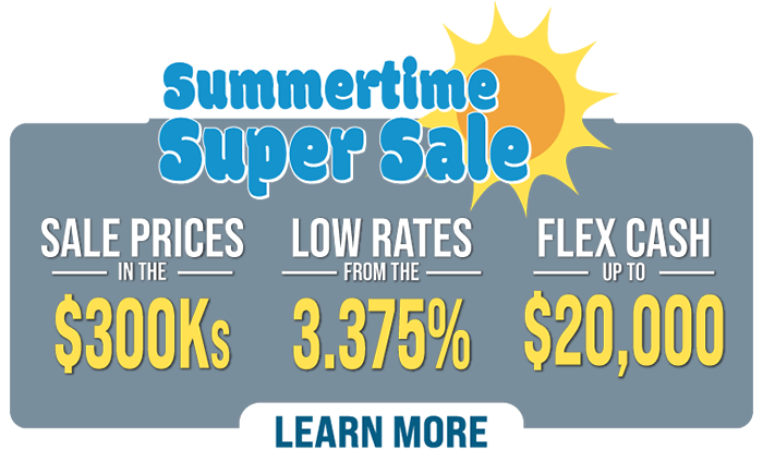 Summertime Super Sale | Sale prices in the $300Ks | Low rates from the 3.375% | Flex cash up to $20,000